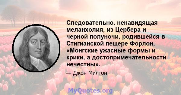 Следовательно, ненавидящая меланхолия, из Цербера и черной полуночи, родившейся в Стигианской пещере Форлон, «Монгские ужасные формы и крики, а достопримечательности нечестны».