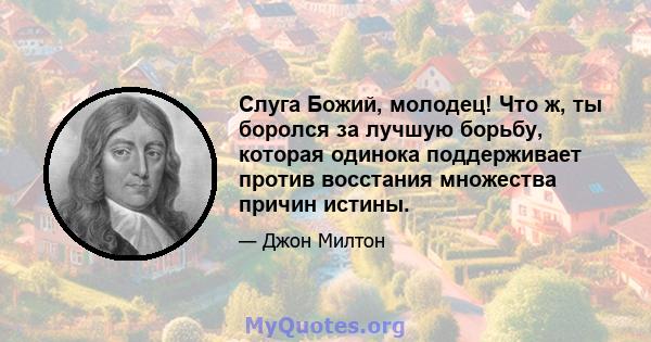 Слуга Божий, молодец! Что ж, ты боролся за лучшую борьбу, которая одинока поддерживает против восстания множества причин истины.