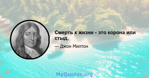 Смерть к жизни - это корона или стыд.