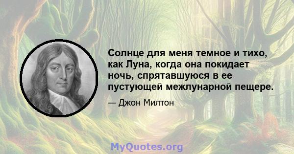 Солнце для меня темное и тихо, как Луна, когда она покидает ночь, спрятавшуюся в ее пустующей межлунарной пещере.