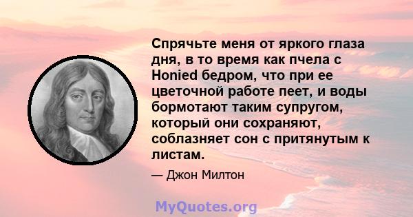 Спрячьте меня от яркого глаза дня, в то время как пчела с Honied бедром, что при ее цветочной работе пеет, и воды бормотают таким супругом, который они сохраняют, соблазняет сон с притянутым к листам.