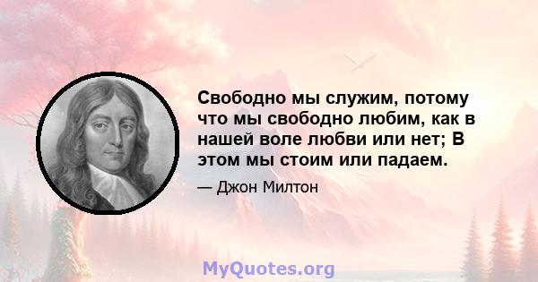 Свободно мы служим, потому что мы свободно любим, как в нашей воле любви или нет; В этом мы стоим или падаем.