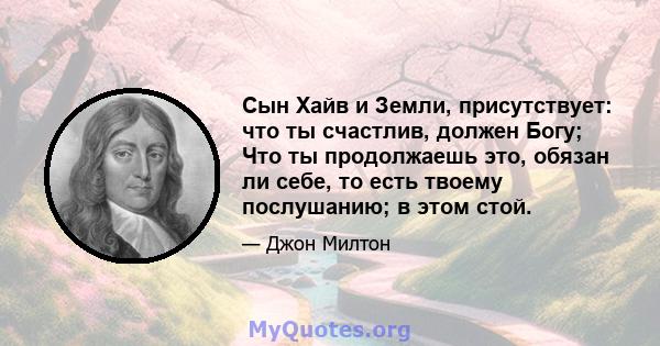 Сын Хайв и Земли, присутствует: что ты счастлив, должен Богу; Что ты продолжаешь это, обязан ли себе, то есть твоему послушанию; в этом стой.