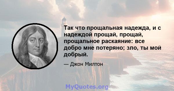 Так что прощальная надежда, и с надеждой прощай, прощай, прощальное раскаяние: все добро мне потеряно; ​​зло, ты мой добрый.