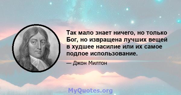 Так мало знает ничего, но только Бог, но извращена лучших вещей в худшее насилие или их самое подлое использование.