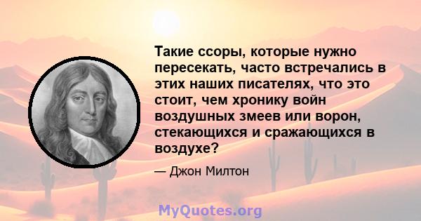 Такие ссоры, которые нужно пересекать, часто встречались в этих наших писателях, что это стоит, чем хронику войн воздушных змеев или ворон, стекающихся и сражающихся в воздухе?