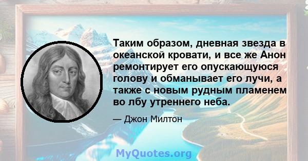 Таким образом, дневная звезда в океанской кровати, и все же Анон ремонтирует его опускающуюся голову и обманывает его лучи, а также с новым рудным пламенем во лбу утреннего неба.