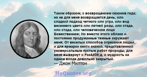 Таким образом, с возвращением сезонов года; но не для меня возвращается день, или сладкий подход четного или утра, или вид весеннего цвета или летней розы, или стада, или стада, или человеческое лицо Божественное; Но