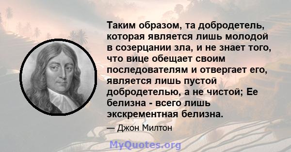 Таким образом, та добродетель, которая является лишь молодой в созерцании зла, и не знает того, что вице обещает своим последователям и отвергает его, является лишь пустой добродетелью, а не чистой; Ее белизна - всего