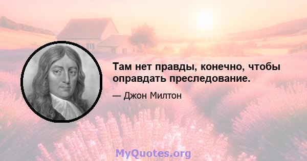 Там нет правды, конечно, чтобы оправдать преследование.