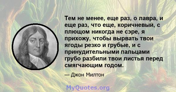 Тем не менее, еще раз, о лавра, и еще раз, что еще, коричневый, с плющом никогда не сэре, я прихожу, чтобы вырвать твои ягоды резко и грубые, и с принудительными пальцами грубо разбили твои листья перед смягчающим годом.