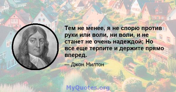 Тем не менее, я не спорю против руки или воли, ни воли, и не станет не очень надеждой; Но все еще терпите и держите прямо вперед.