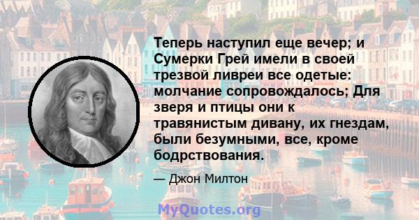 Теперь наступил еще вечер; и Сумерки Грей имели в своей трезвой ливреи все одетые: молчание сопровождалось; Для зверя и птицы они к травянистым дивану, их гнездам, были безумными, все, кроме бодрствования.