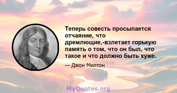 Теперь совесть просыпается отчаяние, что дремлющие,-взлетает горькую память о том, что он был, что такое и что должно быть хуже.