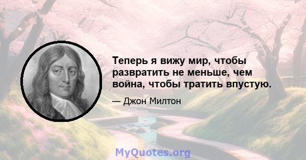 Теперь я вижу мир, чтобы развратить не меньше, чем война, чтобы тратить впустую.