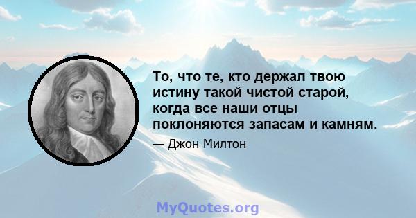 То, что те, кто держал твою истину такой чистой старой, когда все наши отцы поклоняются запасам и камням.