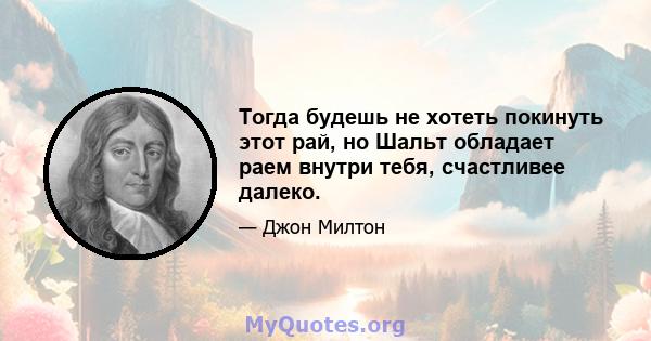 Тогда будешь не хотеть покинуть этот рай, но Шальт обладает раем внутри тебя, счастливее далеко.