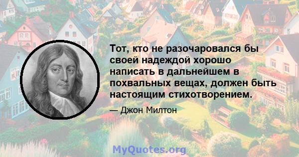 Тот, кто не разочаровался бы своей надеждой хорошо написать в дальнейшем в похвальных вещах, должен быть настоящим стихотворением.