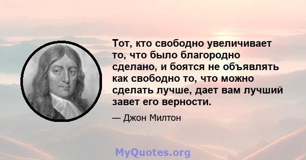 Тот, кто свободно увеличивает то, что было благородно сделано, и боятся не объявлять как свободно то, что можно сделать лучше, дает вам лучший завет его верности.