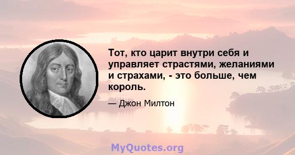 Тот, кто царит внутри себя и управляет страстями, желаниями и страхами, - это больше, чем король.