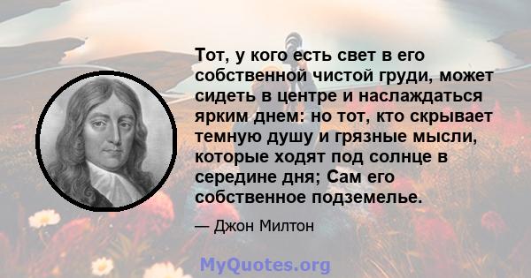 Тот, у кого есть свет в его собственной чистой груди, может сидеть в центре и наслаждаться ярким днем: но тот, кто скрывает темную душу и грязные мысли, которые ходят под солнце в середине дня; Сам его собственное