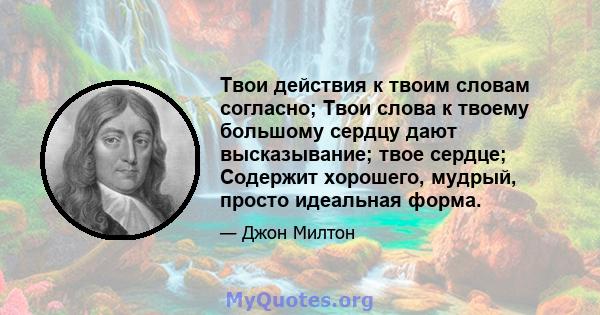 Твои действия к твоим словам согласно; Твои слова к твоему большому сердцу дают высказывание; твое сердце; Содержит хорошего, мудрый, просто идеальная форма.