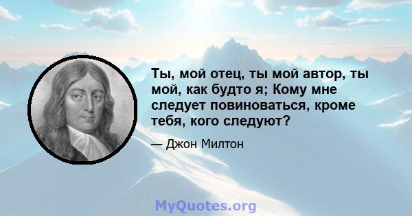 Ты, мой отец, ты мой автор, ты мой, как будто я; Кому мне следует повиноваться, кроме тебя, кого следуют?