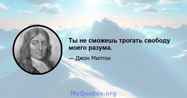 Ты не сможешь трогать свободу моего разума.