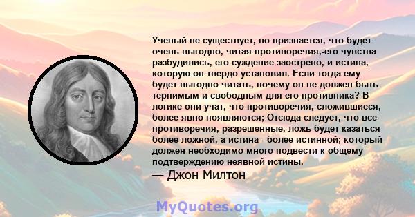 Ученый не существует, но признается, что будет очень выгодно, читая противоречия,-его чувства разбудились, его суждение заострено, и истина, которую он твердо установил. Если тогда ему будет выгодно читать, почему он не 