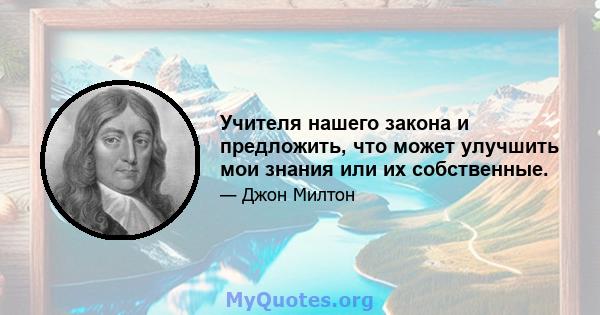 Учителя нашего закона и предложить, что может улучшить мои знания или их собственные.