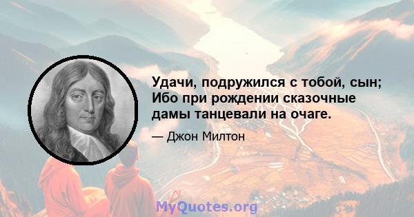 Удачи, подружился с тобой, сын; Ибо при рождении сказочные дамы танцевали на очаге.