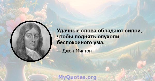 Удачные слова обладают силой, чтобы поднять опухоли беспокойного ума.