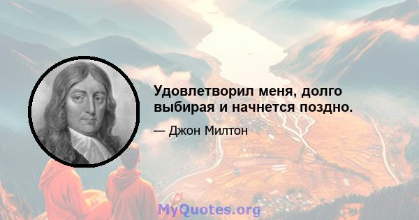 Удовлетворил меня, долго выбирая и начнется поздно.