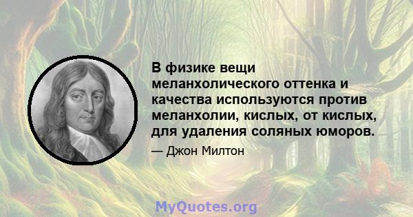 В физике вещи меланхолического оттенка и качества используются против меланхолии, кислых, от кислых, для удаления соляных юморов.