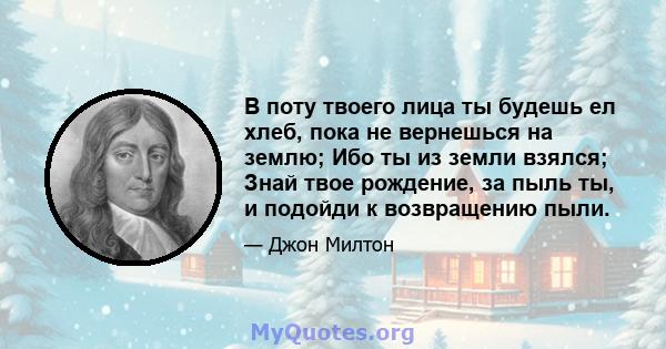 В поту твоего лица ты будешь ел хлеб, пока не вернешься на землю; Ибо ты из земли взялся; Знай твое рождение, за пыль ты, и подойди к возвращению пыли.