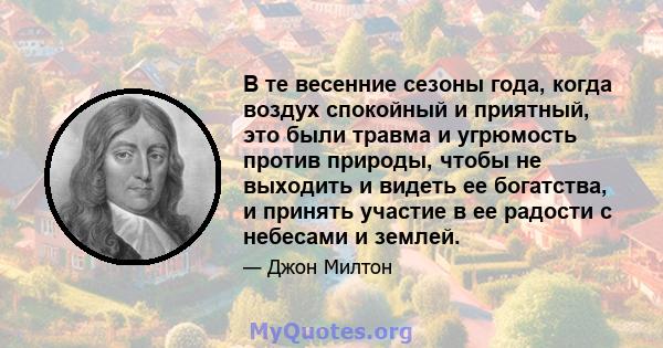 В те весенние сезоны года, когда воздух спокойный и приятный, это были травма и угрюмость против природы, чтобы не выходить и видеть ее богатства, и принять участие в ее радости с небесами и землей.