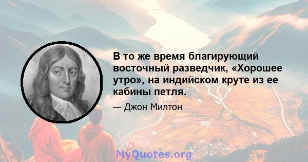 В то же время благирующий восточный разведчик, «Хорошее утро», на индийском круте из ее кабины петля.