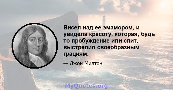 Висел над ее эмамором, и увидела красоту, которая, будь то пробуждение или спит, выстрелил своеобразным грациям.