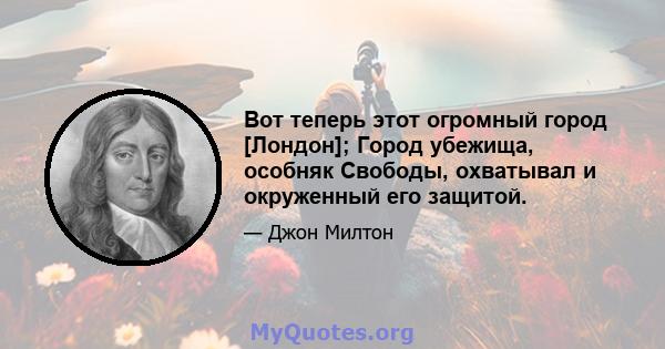 Вот теперь этот огромный город [Лондон]; Город убежища, особняк Свободы, охватывал и окруженный его защитой.