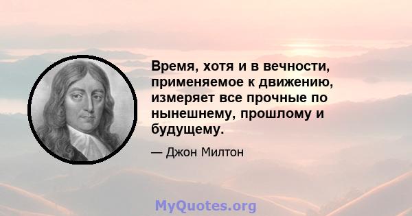 Время, хотя и в вечности, применяемое к движению, измеряет все прочные по нынешнему, прошлому и будущему.