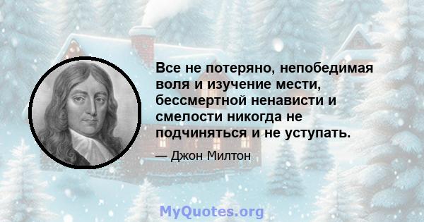 Все не потеряно, непобедимая воля и изучение мести, бессмертной ненависти и смелости никогда не подчиняться и не уступать.