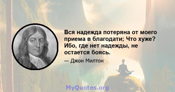 Вся надежда потеряна от моего приема в благодати; Что хуже? Ибо, где нет надежды, не остается боясь.