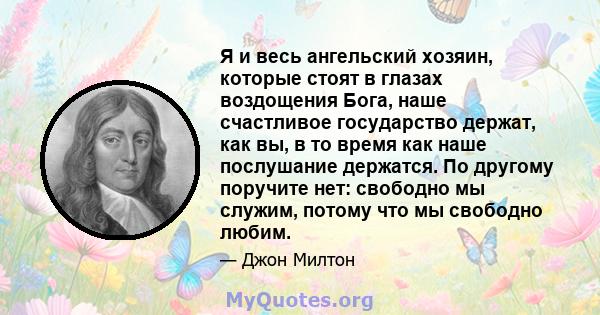 Я и весь ангельский хозяин, которые стоят в глазах воздощения Бога, наше счастливое государство держат, как вы, в то время как наше послушание держатся. По другому поручите нет: свободно мы служим, потому что мы