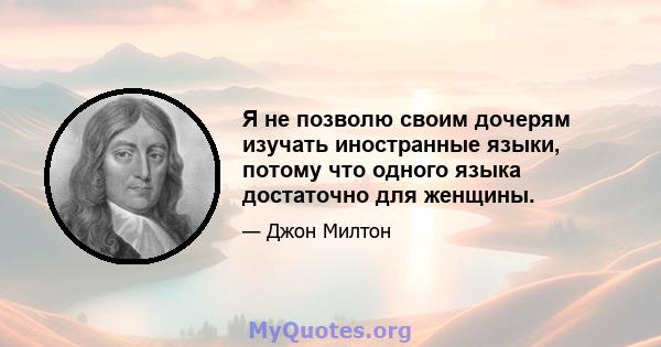 Я не позволю своим дочерям изучать иностранные языки, потому что одного языка достаточно для женщины.