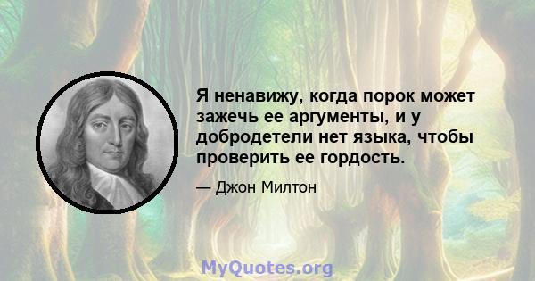 Я ненавижу, когда порок может зажечь ее аргументы, и у добродетели нет языка, чтобы проверить ее гордость.