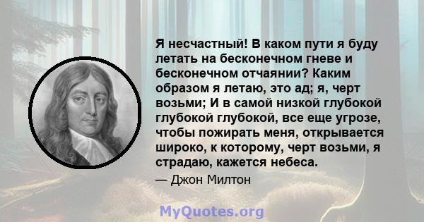 Я несчастный! В каком пути я буду летать на бесконечном гневе и бесконечном отчаянии? Каким образом я летаю, это ад; я, черт возьми; И в самой низкой глубокой глубокой глубокой, все еще угрозе, чтобы пожирать меня,