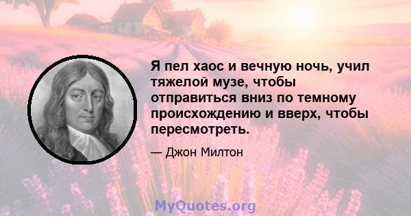 Я пел хаос и вечную ночь, учил тяжелой музе, чтобы отправиться вниз по темному происхождению и вверх, чтобы пересмотреть.