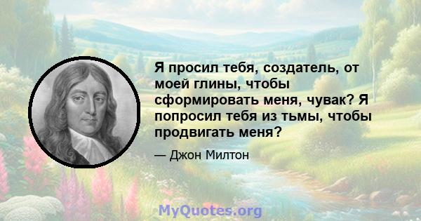 Я просил тебя, создатель, от моей глины, чтобы сформировать меня, чувак? Я попросил тебя из тьмы, чтобы продвигать меня?