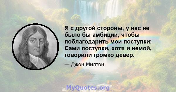 Я с другой стороны, у нас не было бы амбиций, чтобы поблагодарить мои поступки; Сами поступки, хотя и немой, говорили громко девер.