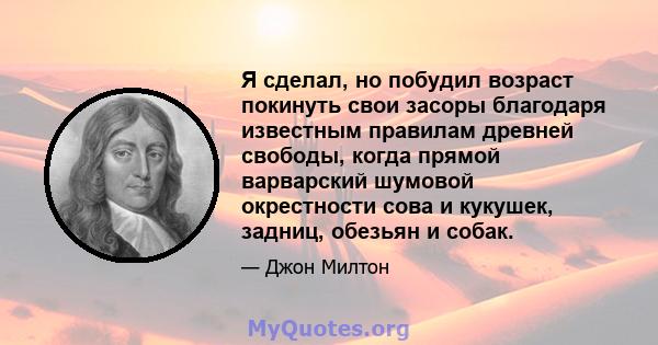 Я сделал, но побудил возраст покинуть свои засоры благодаря известным правилам древней свободы, когда прямой варварский шумовой окрестности сова и кукушек, задниц, обезьян и собак.